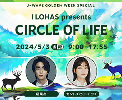 J-WAVE GOLDEN WEEK SPECIAL I LOHAS presents CIRCLE OF LIFE