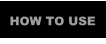 HOW TO USE