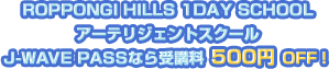 ROPPONGI HILLS 1DAY SCHOOL J-WAVE PASS�Ȃ��u��500�~OFF!