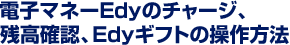 電子マネーEdyのチャージ、残高確認、Edyギフトの操作方法