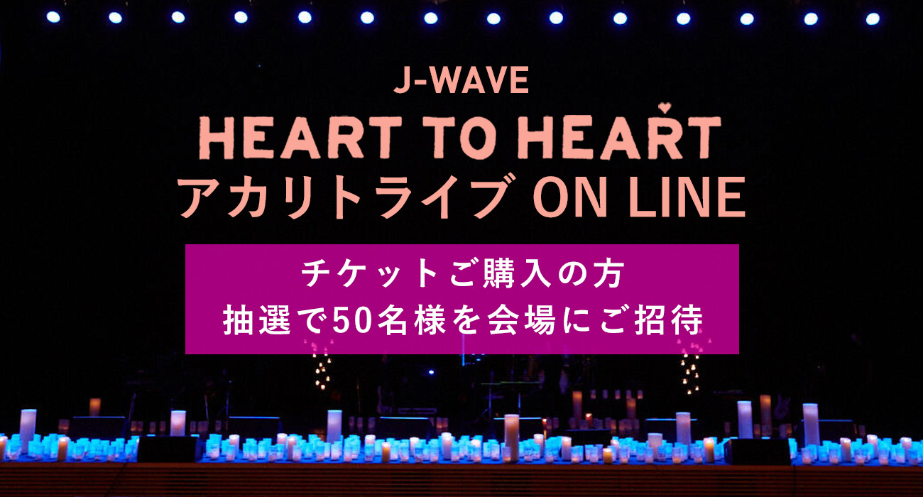 J-WAVE HEART TO HEART アカリトライブ ON LINE チケットご購入の方　抽選で50名様を会場にご招待