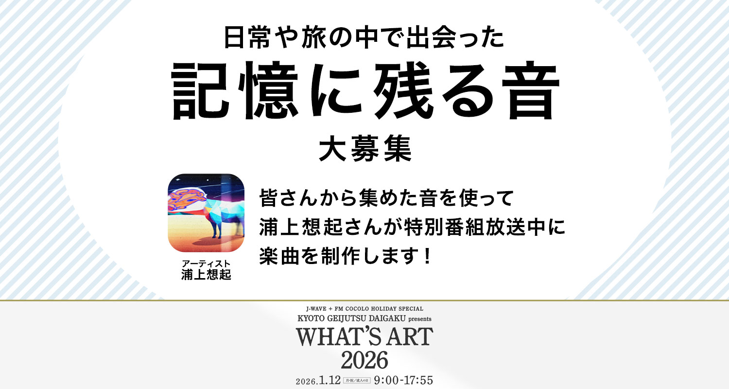 「日常や旅の中で出会った記憶に残る音」を大募集!J-WAVE + FM COCOLO HOLIDAY SPECIAL KYOTO GEIJUTSU DAIGAKU presents WHAT’S ART 2025
