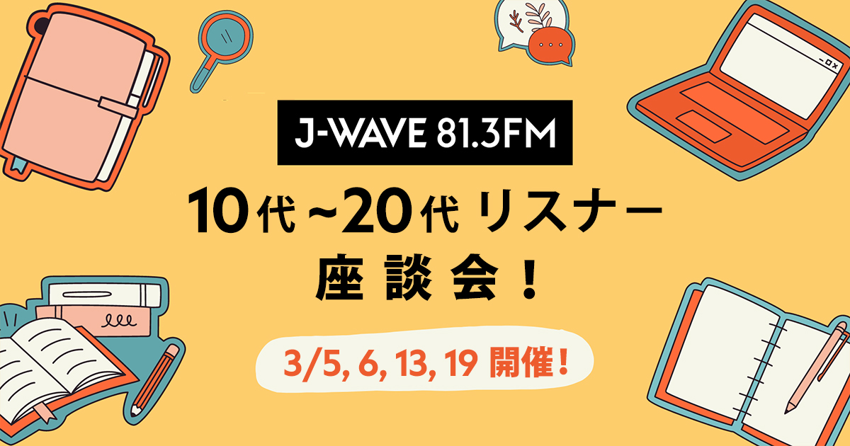 J-WAVE 10代~20代リスナー座談会エントリー受付中 J-WAVE 10代~20代リスナー座談会エントリー受付中