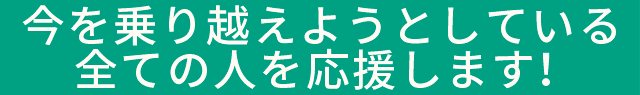 今を乗り越えようとしている全ての人を応援します！