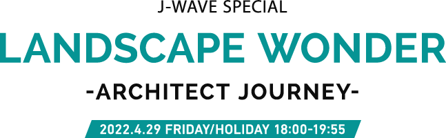 J-WAVE SPECIAL LANDSCAPE WONDER -ARCHITECT JOURNEY- 2022.4.29 FRIDAY/HOLIDAY 18:00-19:55
