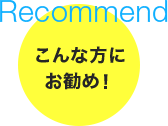Recommend こんな方にお勧め！