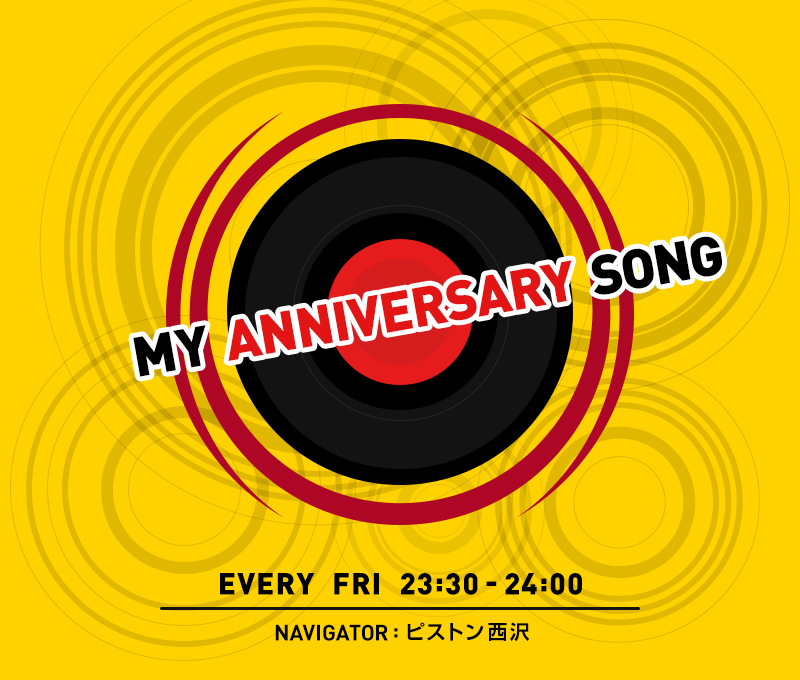 MY ANNIVERSARY SONG | EVERY FRI 23:30-24:00 / NAVIGATOR : ピストン西沢