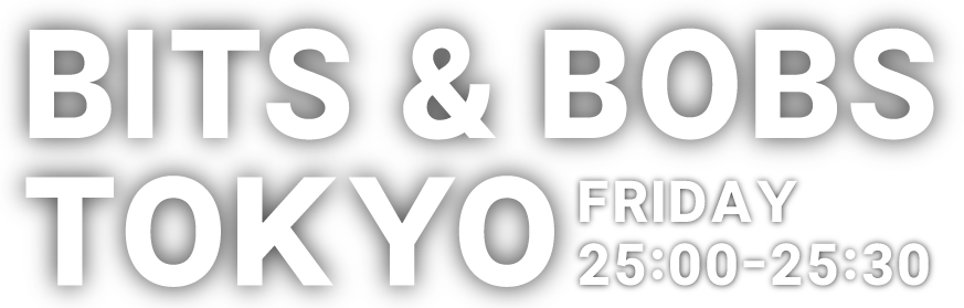 BITS&BOBS TOKYO FRIDAY 25:00-25:30