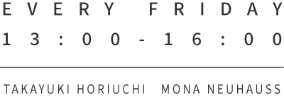 EVERY FRIDAY 13:00-16:00 TAKAYUKI HORIUCHI / MONA NEUHAUSS