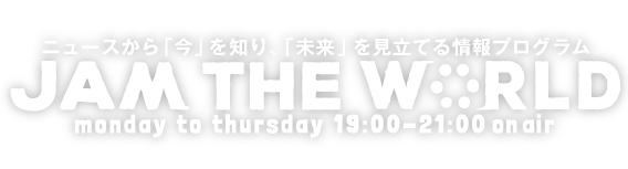 ニュースを通して時代への感性を豊かにする情報プログラム JAM THE WORLD monday to thursday 19:00-21:00 on air