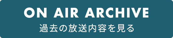 ON AIR ARCHIVE 過去の放送内容を見る