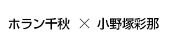 ホラン千秋×小野塚彩那