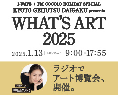 J-WAVE + FM COCOLO HOLIDAY SPECIAL KYOTO GEIJUTSU DAIGAKU presents  WHAT'S ART 2025