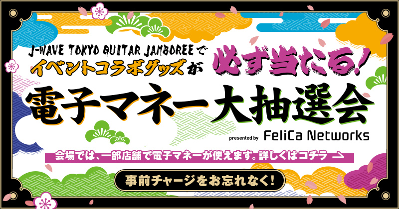 電子マネー大抽選会 Present by FeliCa Networks | J-WAVE TOKYO GUITAR JAMBOREE でイベントコラボグッズが必ず当たる! ※会場では、一部店舗で電子マネーが使えます。事前チャージをお忘れなく!