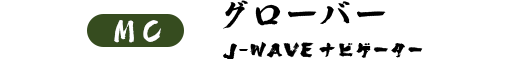 MC : グローバー (J-WAVEナビゲーター)