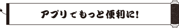 アプリでもっと便利に！