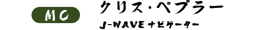MC : クリス･ペプラー (J-WAVEナビゲーター)