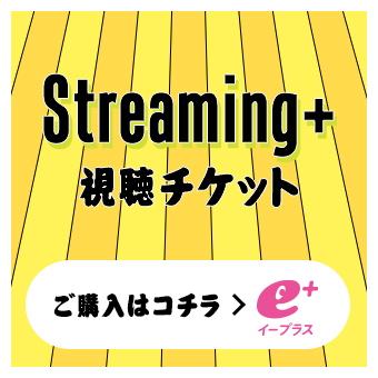 Streaming+ 視聴チケット | ご購入はコチラ → イープラス