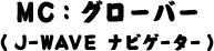 MC : グローバー（J-WAVEナビゲーター）