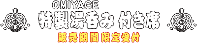 OMIYAGE（特製湯呑み）付き席 ※販売期間限定受付