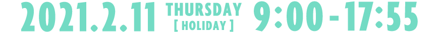 2021.2.11 THURSDAY [HOLIDAY] | 9:00-17:55