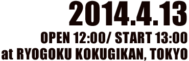 2014.4.13 OPEN 12:00/ START 13:00 at RYOGOKU KOKUGIKAN, TOKYO