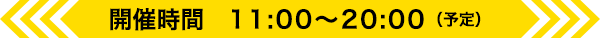 開催時間 11:00〜20:00（予定）