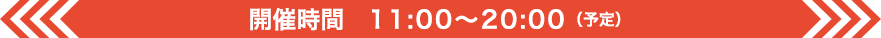 開催時間 11:00〜20:00（予定）