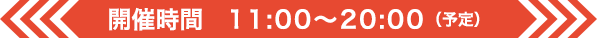 開催時間 11:00〜20:00（予定）