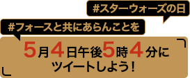 5月4日午後5時4分にツイートしよう！「#スターウォーズの日」「#フォースと共にあらんことを」