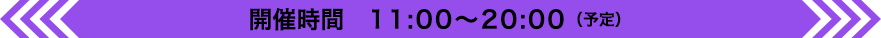 開催時間 11:00〜20:00（予定）