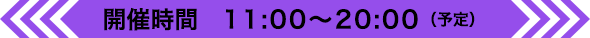 開催時間 11:00〜20:00（予定）