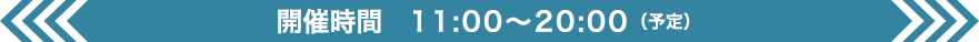 開催時間 11:00〜20:00（予定）