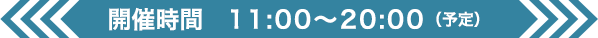 開催時間 11:00〜20:00（予定）