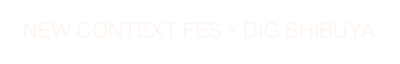 NEW CONTEXT FES × DIG SHIBUYA